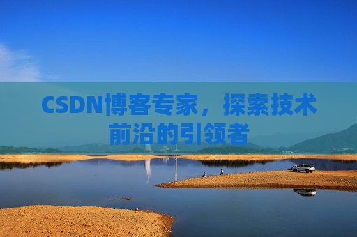 CSDN博客专家，探索技术前沿的引领者