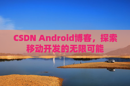 CSDN Android博客，探索移动开发的无限可能